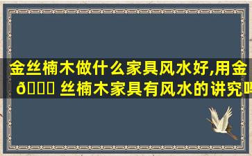 金丝楠木做什么家具风水好,用金 🕊 丝楠木家具有风水的讲究吗
